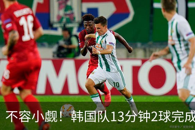 不容小觑！韩国队13分钟2球完成逆转 世界杯三连胜欧洲球队