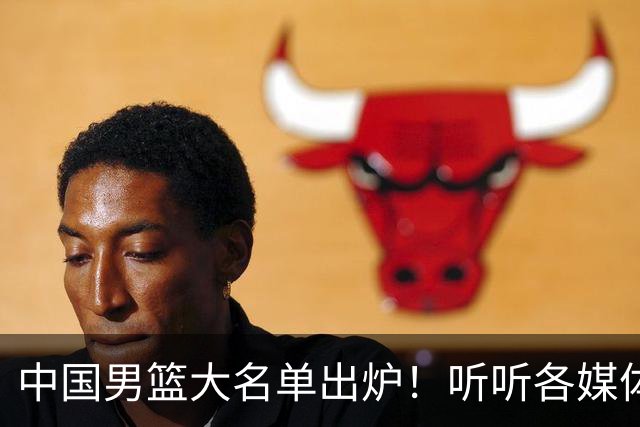中国男篮大名单出炉！听听各媒体专家的点评，苏群：只为男篮未来