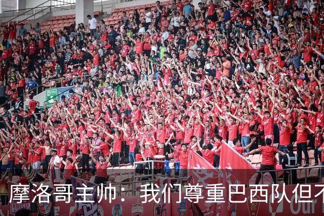 摩洛哥主帅：我们尊重巴西队但不应畏惧，首战将检验球队的水平