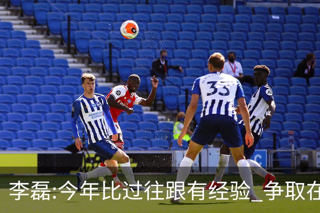 李磊:今年比过往跟有经验 争取在所有队里最后回家